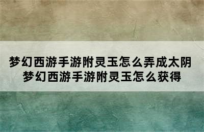 梦幻西游手游附灵玉怎么弄成太阴 梦幻西游手游附灵玉怎么获得